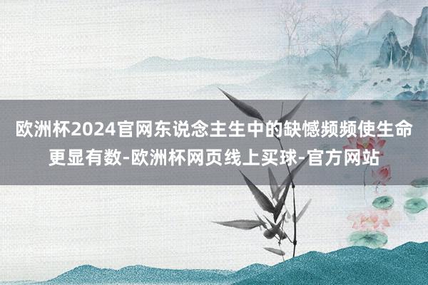 欧洲杯2024官网东说念主生中的缺憾频频使生命更显有数-欧洲杯网页线上买球-官方网站