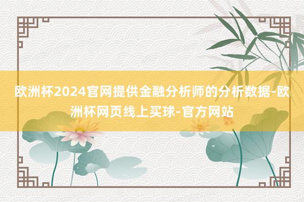 欧洲杯2024官网提供金融分析师的分析数据-欧洲杯网页线上买球-官方网站