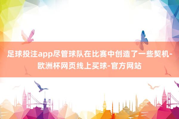 足球投注app尽管球队在比赛中创造了一些契机-欧洲杯网页线上买球-官方网站