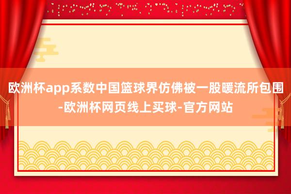 欧洲杯app系数中国篮球界仿佛被一股暖流所包围-欧洲杯网页线上买球-官方网站