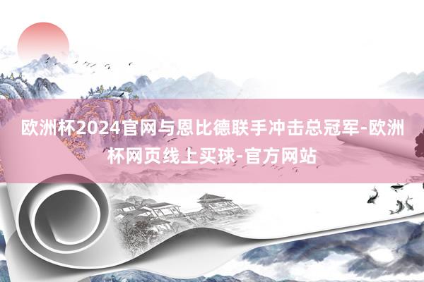 欧洲杯2024官网与恩比德联手冲击总冠军-欧洲杯网页线上买球-官方网站