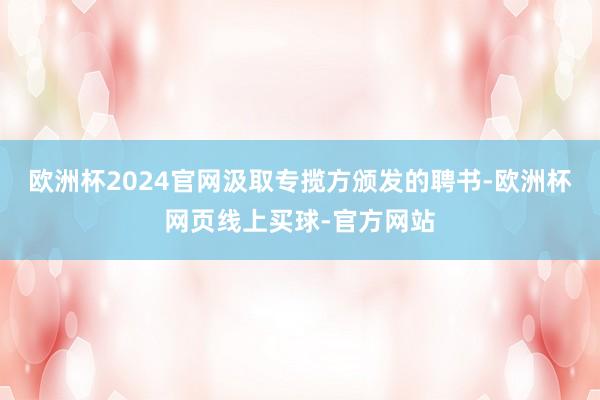 欧洲杯2024官网汲取专揽方颁发的聘书-欧洲杯网页线上买球-官方网站