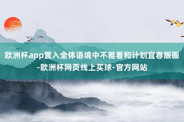 欧洲杯app置入全体语境中不雅看和计划宜春版画-欧洲杯网页线上买球-官方网站