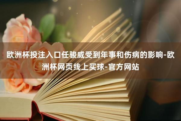 欧洲杯投注入口任骏威受到年事和伤病的影响-欧洲杯网页线上买球-官方网站