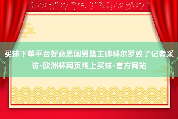 买球下单平台好意思国男篮主帅科尔罗致了记者采访-欧洲杯网页线上买球-官方网站