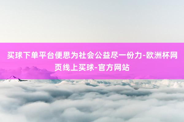 买球下单平台便思为社会公益尽一份力-欧洲杯网页线上买球-官方网站