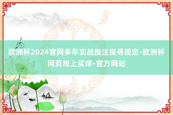 欧洲杯2024官网多年实战投注探寻规定-欧洲杯网页线上买球-官方网站