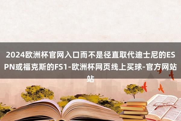 2024欧洲杯官网入口而不是径直取代迪士尼的ESPN或福克斯的FS1-欧洲杯网页线上买球-官方网站