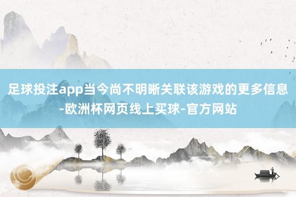 足球投注app当今尚不明晰关联该游戏的更多信息-欧洲杯网页线上买球-官方网站