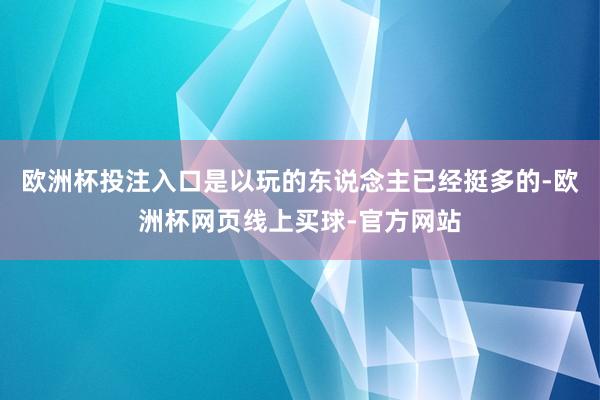 欧洲杯投注入口是以玩的东说念主已经挺多的-欧洲杯网页线上买球-官方网站