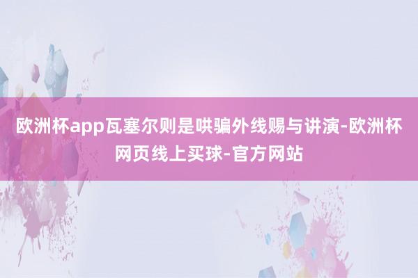 欧洲杯app瓦塞尔则是哄骗外线赐与讲演-欧洲杯网页线上买球-官方网站