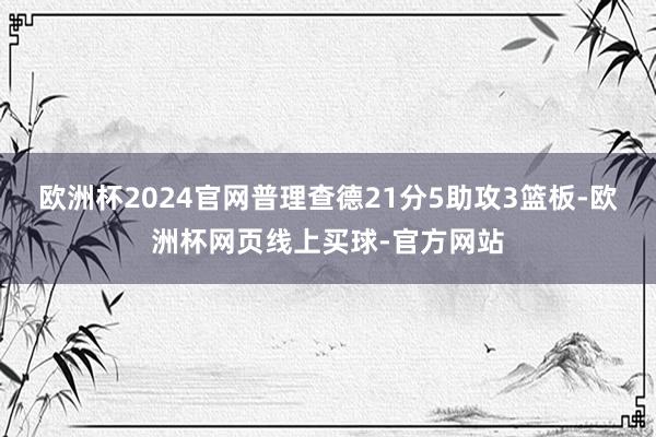 欧洲杯2024官网普理查德21分5助攻3篮板-欧洲杯网页线上买球-官方网站