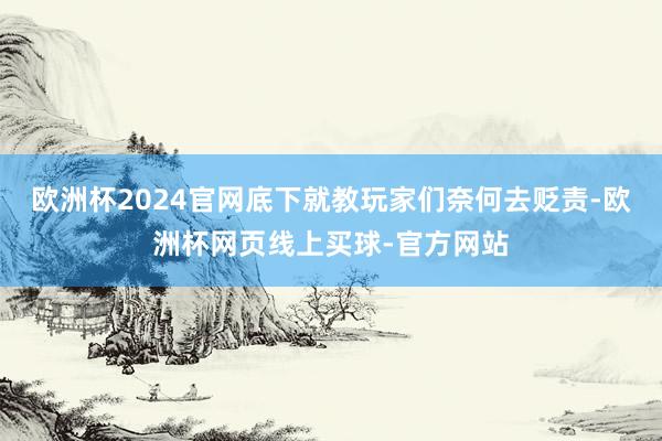 欧洲杯2024官网底下就教玩家们奈何去贬责-欧洲杯网页线上买球-官方网站