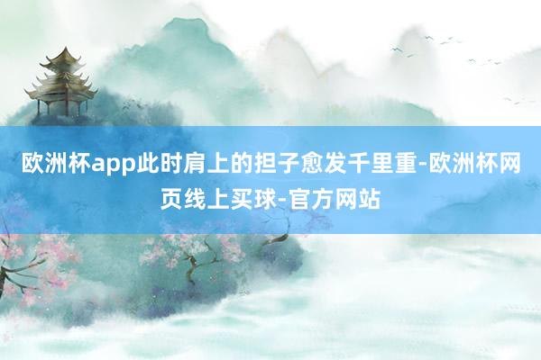 欧洲杯app此时肩上的担子愈发千里重-欧洲杯网页线上买球-官方网站