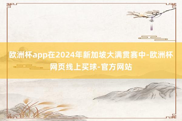 欧洲杯app在2024年新加坡大满贯赛中-欧洲杯网页线上买球-官方网站