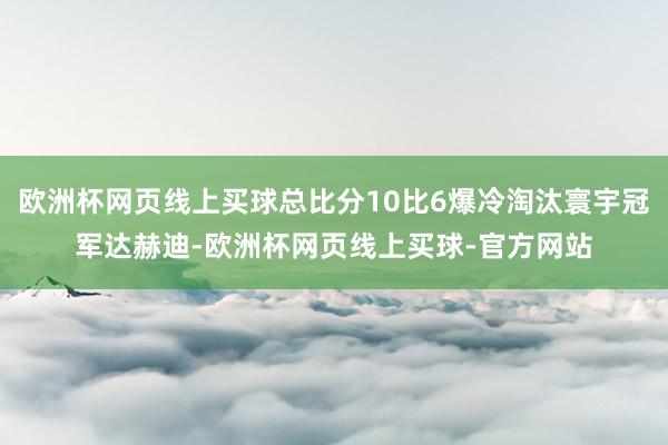 欧洲杯网页线上买球总比分10比6爆冷淘汰寰宇冠军达赫迪-欧洲杯网页线上买球-官方网站