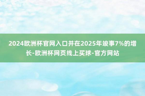 2024欧洲杯官网入口并在2025年竣事7%的增长-欧洲杯网页线上买球-官方网站