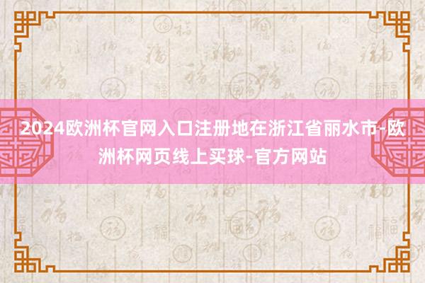 2024欧洲杯官网入口注册地在浙江省丽水市-欧洲杯网页线上买球-官方网站