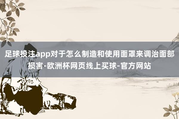 足球投注app对于怎么制造和使用面罩来调治面部损害-欧洲杯网页线上买球-官方网站