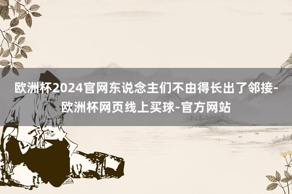 欧洲杯2024官网东说念主们不由得长出了邻接-欧洲杯网页线上买球-官方网站