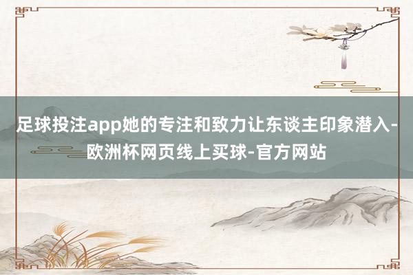 足球投注app她的专注和致力让东谈主印象潜入-欧洲杯网页线上买球-官方网站