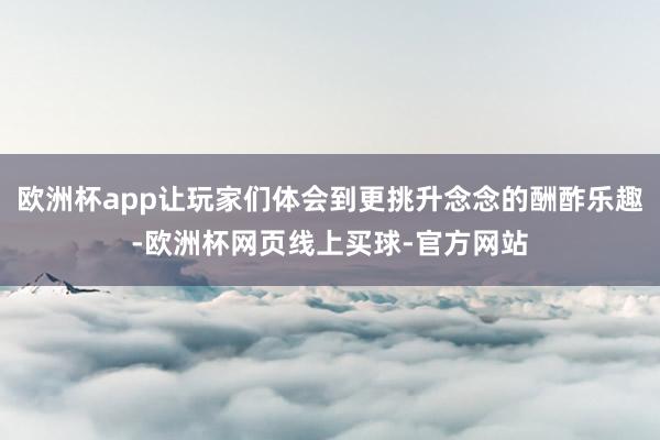 欧洲杯app让玩家们体会到更挑升念念的酬酢乐趣-欧洲杯网页线上买球-官方网站