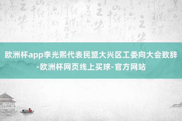 欧洲杯app李光熙代表民盟大兴区工委向大会致辞-欧洲杯网页线上买球-官方网站