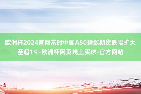 欧洲杯2024官网富时中国A50指数期货跌幅扩大至超1%-欧洲杯网页线上买球-官方网站