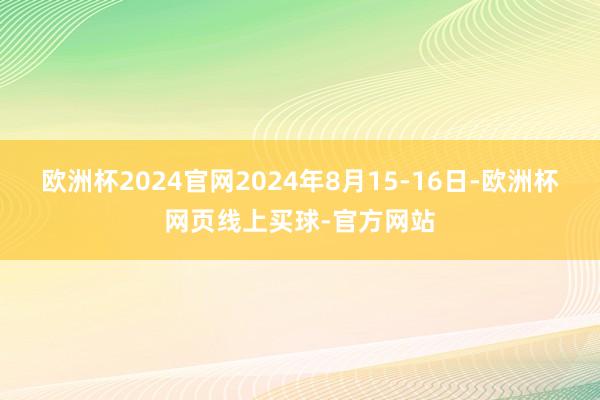 欧洲杯2024官网2024年8月15-16日-欧洲杯网页线上买球-官方网站