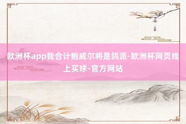 欧洲杯app我合计鲍威尔将是鸽派-欧洲杯网页线上买球-官方网站