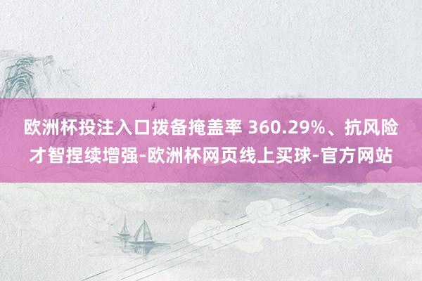 欧洲杯投注入口拨备掩盖率 360.29%、抗风险才智捏续增强-欧洲杯网页线上买球-官方网站