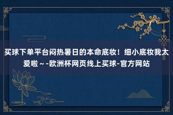 买球下单平台闷热暑日的本命底妆！细小底妆我太爱啦～-欧洲杯网页线上买球-官方网站