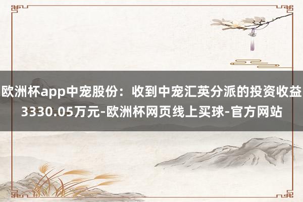 欧洲杯app中宠股份：收到中宠汇英分派的投资收益3330.05万元-欧洲杯网页线上买球-官方网站