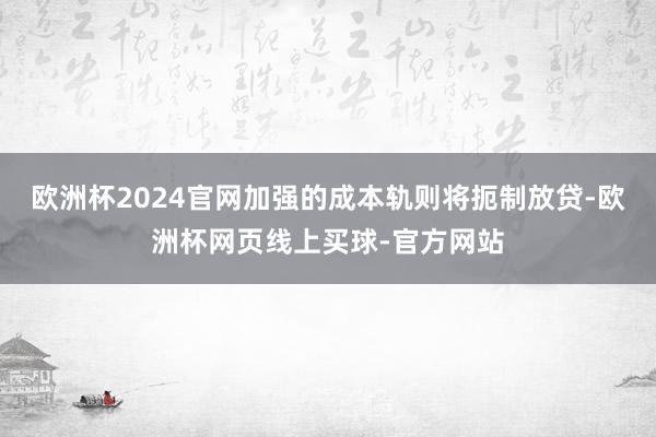 欧洲杯2024官网加强的成本轨则将扼制放贷-欧洲杯网页线上买球-官方网站