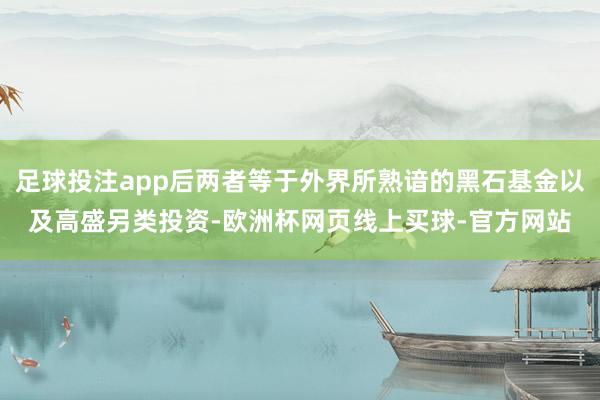 足球投注app后两者等于外界所熟谙的黑石基金以及高盛另类投资-欧洲杯网页线上买球-官方网站