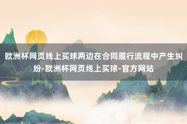 欧洲杯网页线上买球两边在合同履行流程中产生纠纷-欧洲杯网页线上买球-官方网站