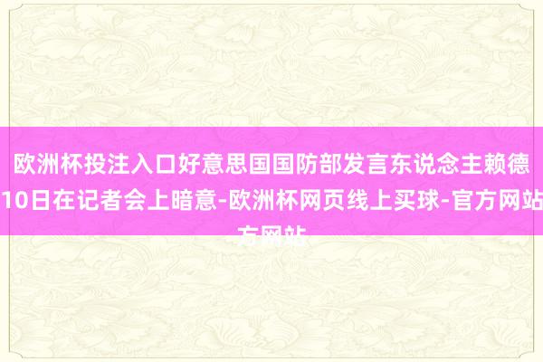 欧洲杯投注入口好意思国国防部发言东说念主赖德10日在记者会上暗意-欧洲杯网页线上买球-官方网站