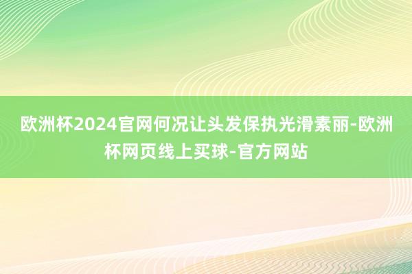 欧洲杯2024官网何况让头发保执光滑素丽-欧洲杯网页线上买球-官方网站