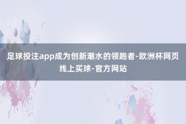 足球投注app成为创新潮水的领跑者-欧洲杯网页线上买球-官方网站