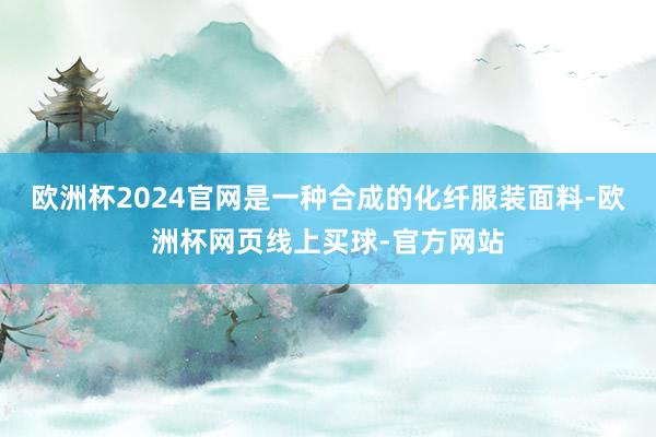 欧洲杯2024官网是一种合成的化纤服装面料-欧洲杯网页线上买球-官方网站