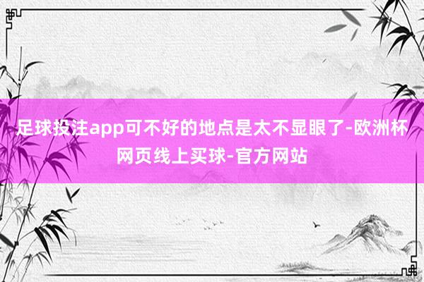 足球投注app可不好的地点是太不显眼了-欧洲杯网页线上买球-官方网站