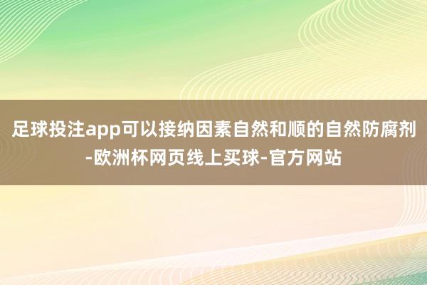 足球投注app可以接纳因素自然和顺的自然防腐剂-欧洲杯网页线上买球-官方网站