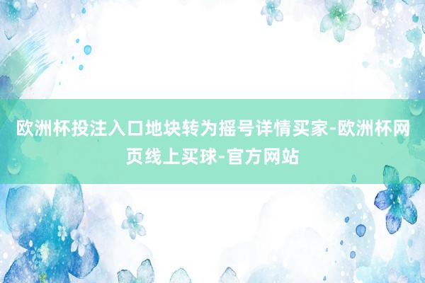 欧洲杯投注入口地块转为摇号详情买家-欧洲杯网页线上买球-官方网站