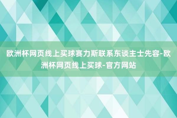 欧洲杯网页线上买球赛力斯联系东谈主士先容-欧洲杯网页线上买球-官方网站