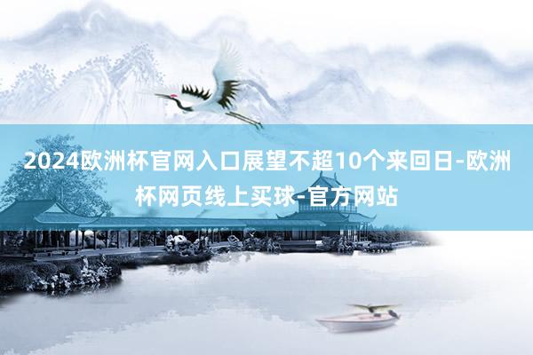 2024欧洲杯官网入口展望不超10个来回日-欧洲杯网页线上买球-官方网站