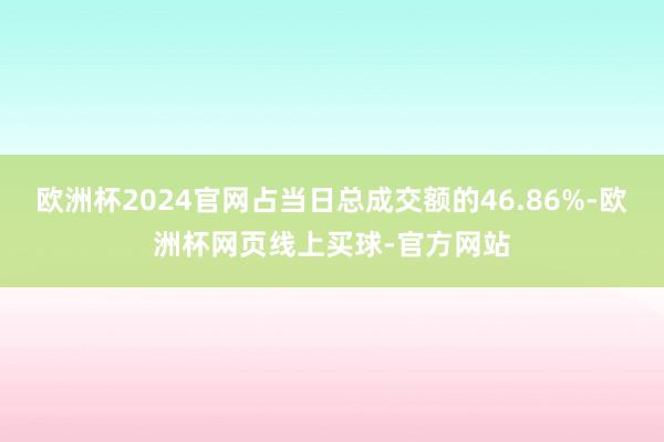 欧洲杯2024官网占当日总成交额的46.86%-欧洲杯网页线上买球-官方网站