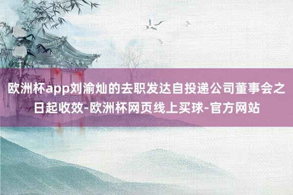 欧洲杯app刘渝灿的去职发达自投递公司董事会之日起收效-欧洲杯网页线上买球-官方网站