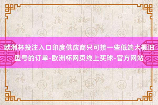 欧洲杯投注入口印度供应商只可接一些低端大概旧型号的订单-欧洲杯网页线上买球-官方网站