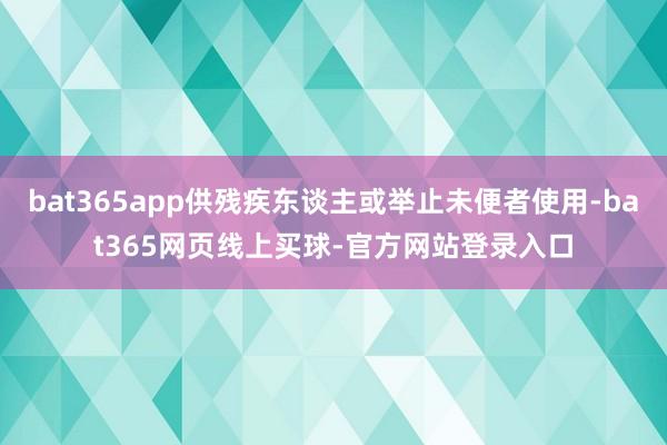 bat365app供残疾东谈主或举止未便者使用-bat365网页线上买球-官方网站登录入口