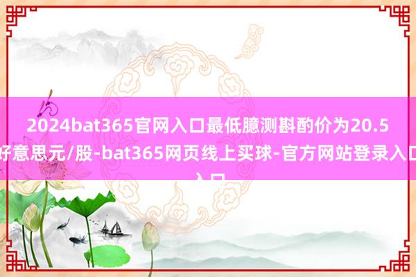 2024bat365官网入口最低臆测斟酌价为20.5好意思元/股-bat365网页线上买球-官方网站登录入口